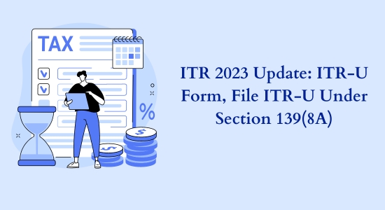ITR 2023 Update: ITR-U Form, File ITR-U Under Section 139(8A)